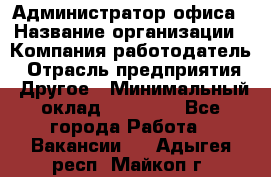 Администратор офиса › Название организации ­ Компания-работодатель › Отрасль предприятия ­ Другое › Минимальный оклад ­ 28 000 - Все города Работа » Вакансии   . Адыгея респ.,Майкоп г.